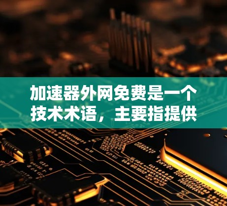 加速器外网免费是一个技术术语，主要指提供在互联网上快速访问网站或下载文件的免费服务。这些工具通常涉及网络加速、云存储、分发网络和技术实现。以下是对这一概念的详细分析