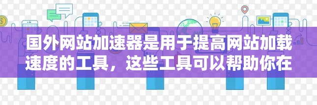 国外网站加速器是用于提高网站加载速度的工具,这些工具可以帮助你在国外访问网页时,更快、更稳定地加载内容。以下是一些常用的国外网站加速器软件推荐 国外网站加速器是用于提高网站加载速度的工具,这些工具可以帮助你在国外访问网页时,更快、更稳定地加载内容。以下是一些常用的国外网站加速器软件推荐