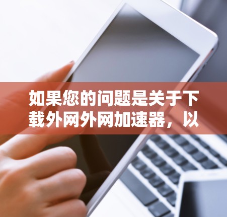 如果您的问题是关于下载外网外网加速器,以下是一个分步骤的解决方案