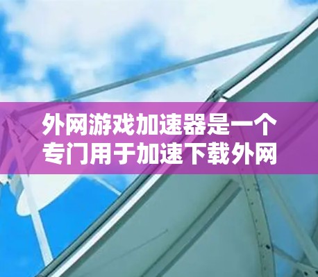 外网游戏加速器是一个专门用于加速下载外网资源的工具，旨在帮助用户在快速下载游戏、视频、文件等时获得更好的下载速度和体验。以下是对外网游戏加速器的详细总结