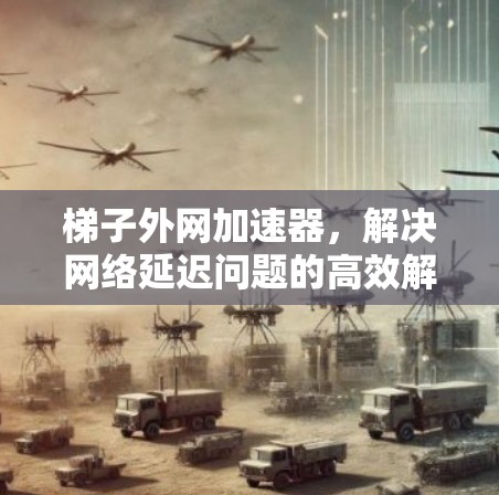 梯子外网加速器，解决网络延迟问题的高效解决方案