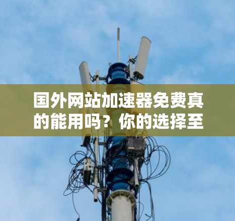 国外网站加速器免费真的能用吗?你的选择至关重要! 国外网站加速器免费真的能用吗?你的选择至关重要!