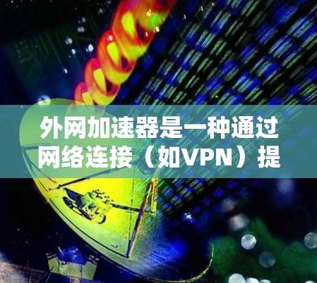 外网加速器是一种通过网络连接(如VPN)提升网页加载速度的工具。以下是几种常见的外网加速器及其特点