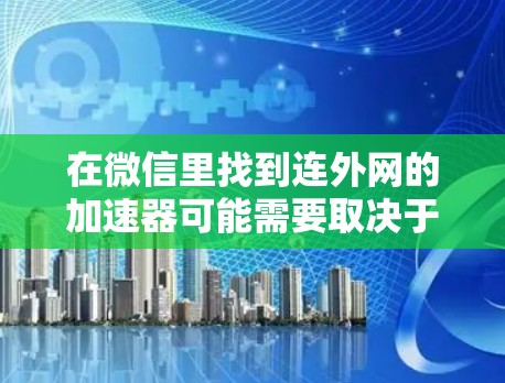 在微信里找到连外网的加速器可能需要取决于你是在使用微信的哪个功能。以下是一些可能的工具或方法，帮助你加速外网连接