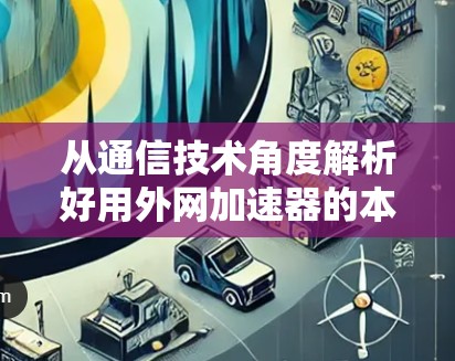 从通信技术角度解析好用外网加速器的本质与选择