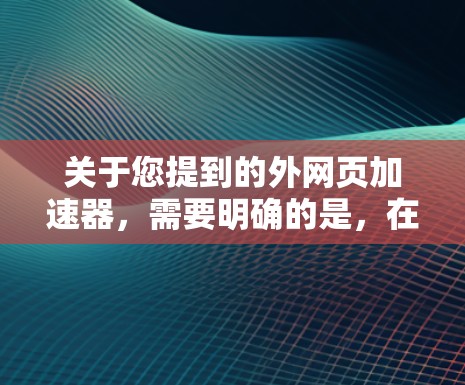 关于您提到的外网页加速器，需要明确的是，在中国，互联网访问必须遵守国家法律法规。未经批准的加速或翻墙工具可能涉及违法行为。如果您遇到访问境外网站速度慢的问题，建议通过合法途径解决，例如