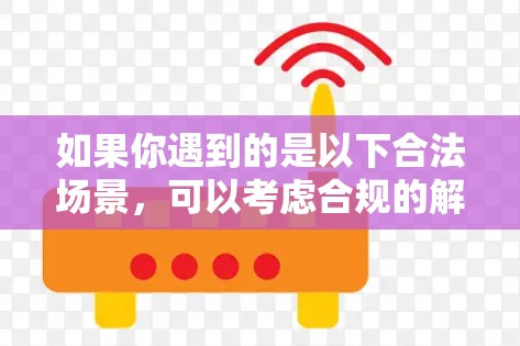 如果你遇到的是以下合法场景,可以考虑合规的解决方案