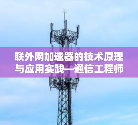 联外网加速器的技术原理与应用实践—通信工程师视角下的网络优化新路径