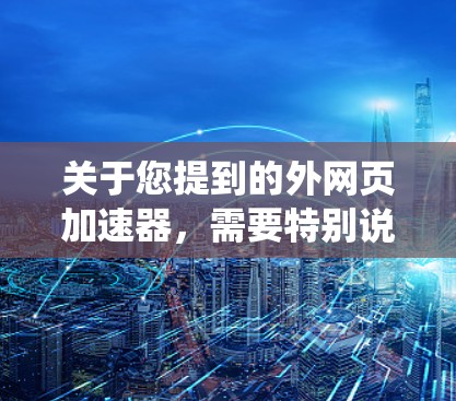 关于您提到的外网页加速器，需要特别说明的是，根据中国法律法规，任何未经许可的虚拟私人网络（VPN）服务、代理工具或绕过国家网络监管的技术手段均属于违法行为。我无法为您提供此类工具的使用方法或推荐