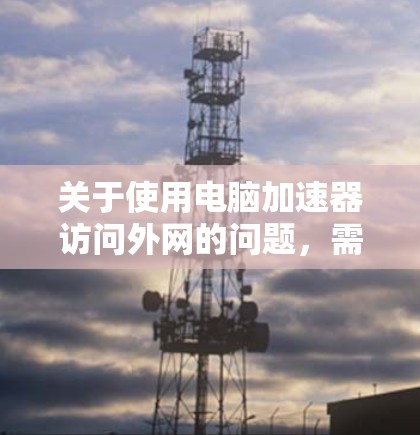 关于使用电脑加速器访问外网的问题,需要特别提醒您