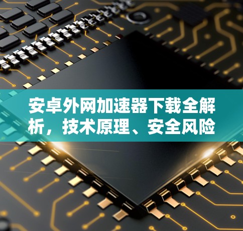 安卓外网加速器下载全解析，技术原理、安全风险与合规建议