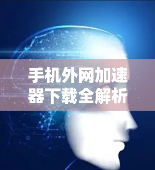 手机外网加速器下载全解析，技术原理、使用风险与合规建议