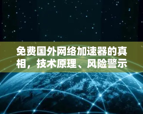 免费国外网络加速器的真相，技术原理、风险警示与合法替代方案解析
