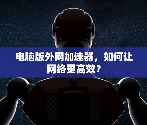 电脑版外网加速器,如何让网络更高效? 电脑版外网加速器,如何让网络更高效?