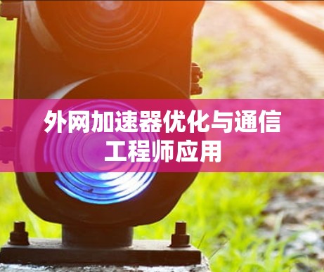 外网加速器优化与通信工程师应用