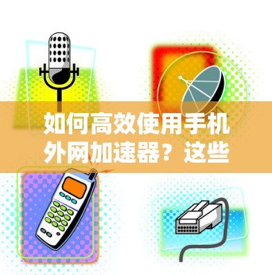 如何高效使用手机外网加速器?这些小技巧让你的流量更省又更安全 如何高效使用手机外网加速器?这些小技巧让你的流量更省又更安全