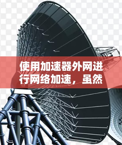 使用加速器外网进行网络加速,虽然听起来简单,但确实需要一定的步骤和技巧。以下是一步步的指南,帮助你顺利开始使用加速器 使用加速器外网进行网络加速,虽然听起来简单,但确实需要一定的步骤和技巧。以下是一步步的指南,帮助你顺利开始使用加速器