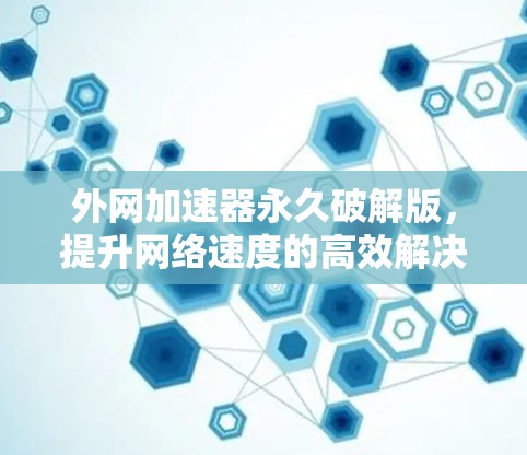 外网加速器永久破解版,提升网络速度的高效解决方案 外网加速器永久破解版,提升网络速度的高效解决方案