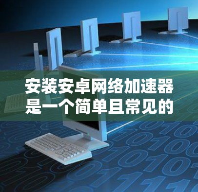 安装安卓网络加速器是一个简单且常见的操作步骤,具体步骤如下 安装安卓网络加速器是一个简单且常见的操作步骤,具体步骤如下