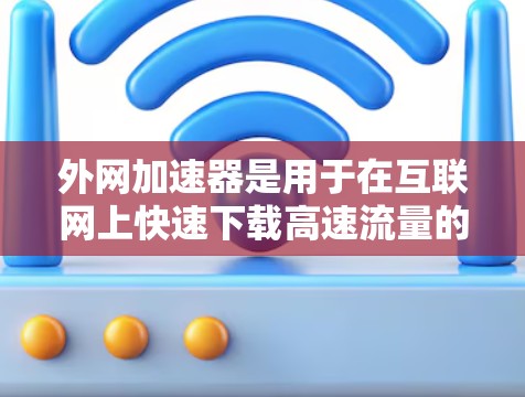 外网加速器是用于在互联网上快速下载高速流量的工具,通常针对安卓用户。以下是找到外网加速器的步骤 外网加速器是用于在互联网上快速下载高速流量的工具,通常针对安卓用户。以下是找到外网加速器的步骤