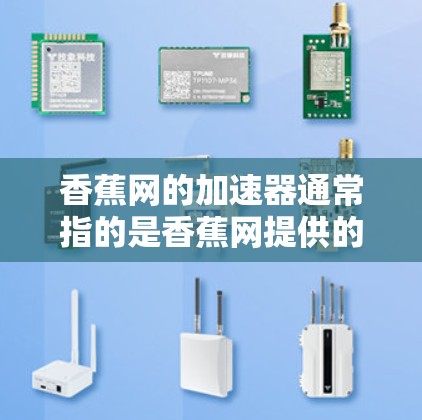 香蕉网的加速器通常指的是香蕉网提供的网络加速器服务,用于提升网络连接的稳定性、速度和安全性。香蕉网是中国台湾省最大的互联网网络公司之一,其加速器可以帮助用户更好地连接互联网 香蕉网的加速器通常指的是香蕉网提供的网络加速器服务,用于提升网络连接的稳定性、速度和安全性。香蕉网是中国台湾省最大的互联网网络公司之一,其加速器可以帮助用户更好地连接互联网