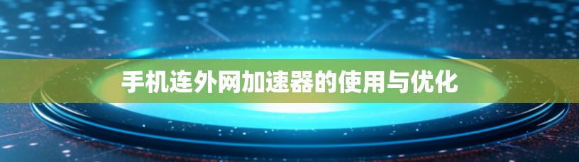 手机连外网加速器的使用与优化
