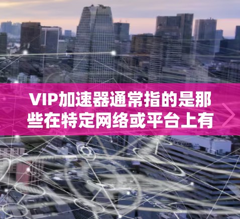 VIP加速器通常指的是那些在特定网络或平台上有特殊性能的加速器,通常用于加速特定的流量或服务。以下是一些可能指的是VIP加速器的情况 VIP加速器通常指的是那些在特定网络或平台上有特殊性能的加速器,通常用于加速特定的流量或服务。以下是一些可能指的是VIP加速器的情况