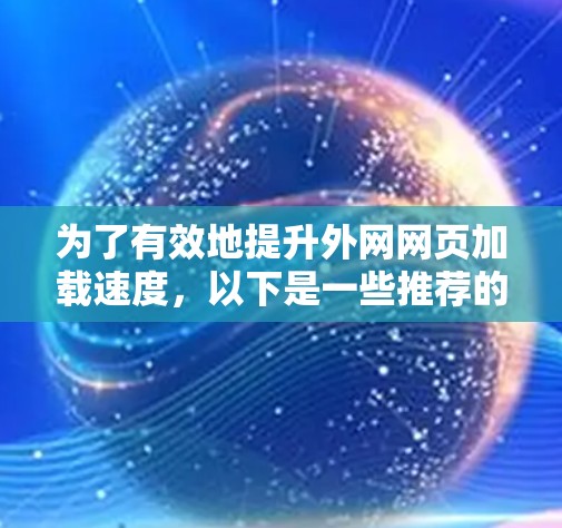 为了有效地提升外网网页加载速度,以下是一些推荐的外网加速器及其使用指南,帮助您优化网页体验