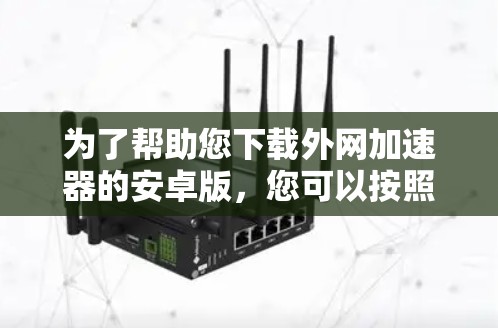 为了帮助您下载外网加速器的安卓版,您可以按照以下步骤操作 为了帮助您下载外网加速器的安卓版,您可以按照以下步骤操作