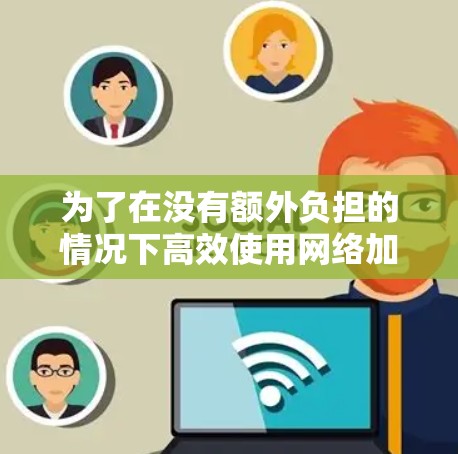 为了在没有额外负担的情况下高效使用网络加速器,以下是一步步的建议 为了在没有额外负担的情况下高效使用网络加速器,以下是一步步的建议