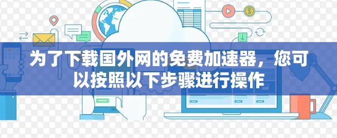 为了下载国外网的免费加速器，您可以按照以下步骤进行操作