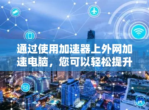 通过使用加速器上外网加速电脑,您可以轻松提升下载速度和运行效率。以下是详细的步骤指南 通过使用加速器上外网加速电脑,您可以轻松提升下载速度和运行效率。以下是详细的步骤指南