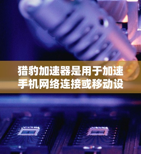 猎豹加速器是用于加速手机网络连接或移动设备网络连接的工具。以下是操作猎豹加速器的详细步骤