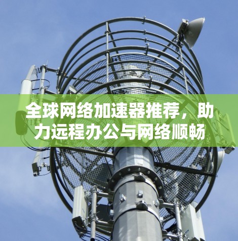 全球网络加速器推荐,助力远程办公与网络顺畅 全球网络加速器推荐,助力远程办公与网络顺畅