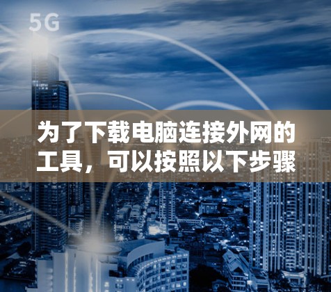 为了下载电脑连接外网的工具，可以按照以下步骤进行