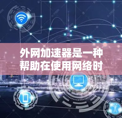外网加速器是一种帮助在使用网络时提升速度的工具，主要针对网页加载和下载速度问题。以下是关于如何使用外网加速器的步骤和建议
