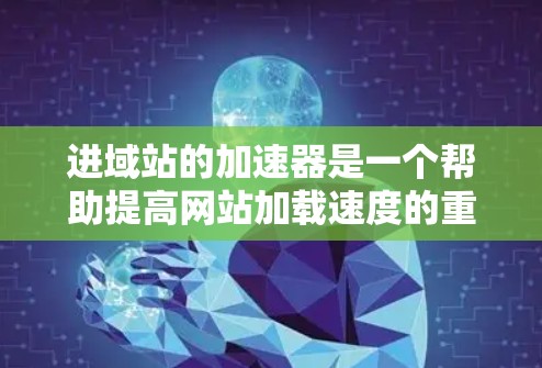 进域站的加速器是一个帮助提高网站加载速度的重要工具,以下是详细的步骤和建议 进域站的加速器是一个帮助提高网站加载速度的重要工具,以下是详细的步骤和建议