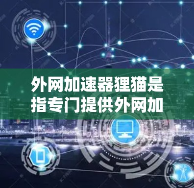 外网加速器狸猫是指专门提供外网加速功能的加速软件,如狸猫加速器。以下是一个详细的解释 外网加速器狸猫是指专门提供外网加速功能的加速软件,如狸猫加速器。以下是一个详细的解释