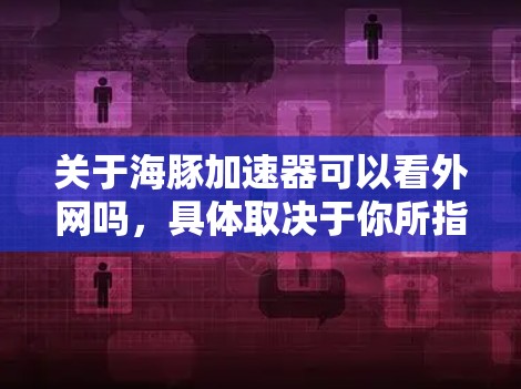 关于海豚加速器可以看外网吗，具体取决于你所指的是哪个平台，海豚加速器通常指的是某个特定的加速器或工具，它的功能和用途可能与看外网有所不同。以下是一些可能的解释和建议