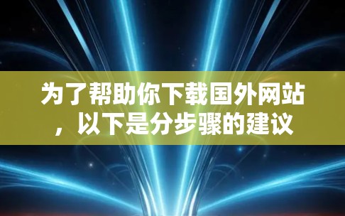 为了帮助你下载国外网站，以下是分步骤的建议