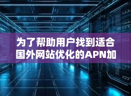 为了帮助用户找到适合国外网站优化的APN加速器,以下是一个分步骤的总结和推荐 为了帮助用户找到适合国外网站优化的APN加速器,以下是一个分步骤的总结和推荐
