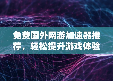 免费国外网游加速器推荐，轻松提升游戏体验，不容错过