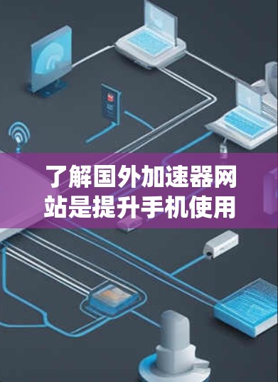 了解国外加速器网站是提升手机使用效率的重要工具,但需谨慎选择。以下是对这些网站的系统总结 了解国外加速器网站是提升手机使用效率的重要工具,但需谨慎选择。以下是对这些网站的系统总结