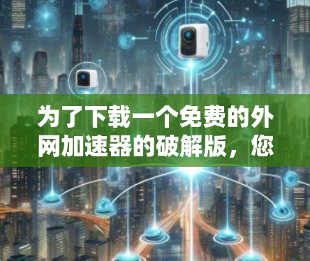 为了下载一个免费的外网加速器的破解版，您可以按照以下步骤进行