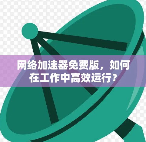 网络加速器免费版，如何在工作中高效运行？