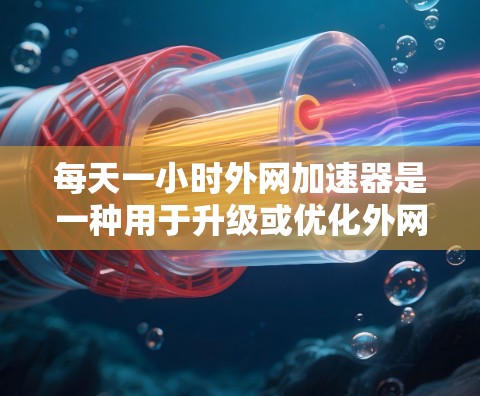 每天一小时外网加速器是一种用于升级或优化外网网络性能的工具。它可以帮助你保持网络速度稳定，特别是在需要频繁访问互联网的情况下。以下是一些推荐的外网加速器，供你参考