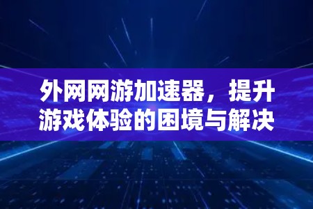 外网网游加速器,提升游戏体验的困境与解决方案 外网网游加速器,提升游戏体验的困境与解决方案