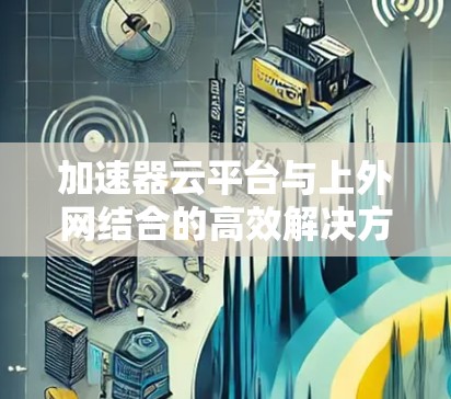 加速器云平台与上外网结合的高效解决方案 加速器云平台与上外网结合的高效解决方案
