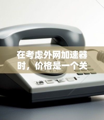 在考虑外网加速器时，价格是一个关键因素。以下是一些性价比较高的免费和付费外网加速器推荐，供您参考