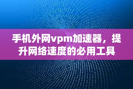 手机外网vpm加速器，提升网络速度的必用工具